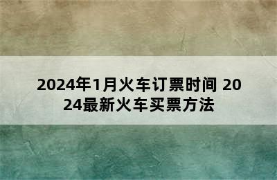 2024年1月火车订票时间 2024最新火车买票方法